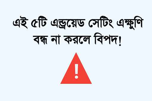 এই ৫টি এন্ড্রয়েড সেটিং এক্ষুণি বন্ধ না করলে ক্ষতি।